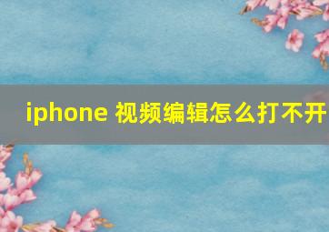 iphone 视频编辑怎么打不开